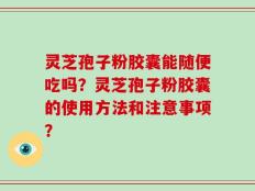灵芝孢子粉胶囊能随便吃吗？灵芝孢子粉胶囊的使用方法和注意事项？