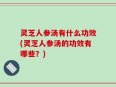 灵芝人参汤有什么功效(灵芝人参汤的功效有哪些？)