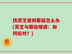 找灵芝遇到蘑菇怎么办(灵芝与蘑菇相遇：如何应对？)