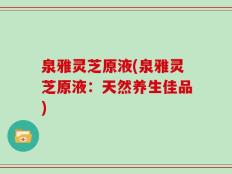 泉雅灵芝原液(泉雅灵芝原液：天然养生佳品)