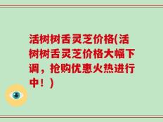 活树树舌灵芝价格(活树树舌灵芝价格大幅下调，抢购优惠火热进行中！)