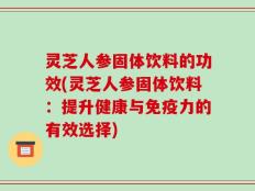 灵芝人参固体饮料的功效(灵芝人参固体饮料：提升健康与免疫力的有效选择)