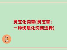 灵芝化饲草(灵芝草：一种优质化饲新选择)