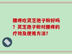 腰疼吃灵芝孢子粉好吗？灵芝孢子粉对腰疼的疗效及使用方法？