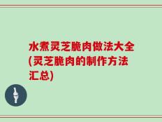 水煮灵芝脆肉做法大全(灵芝脆肉的制作方法汇总)