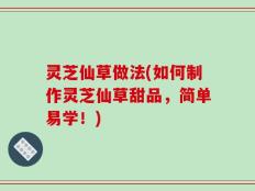 灵芝仙草做法(如何制作灵芝仙草甜品，简单易学！)