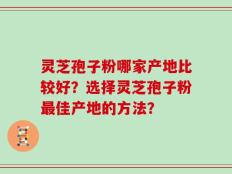 灵芝孢子粉哪家产地比较好？选择灵芝孢子粉最佳产地的方法？