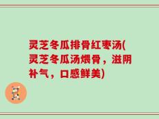 灵芝冬瓜排骨红枣汤(灵芝冬瓜汤煨骨，滋阴补气，口感鲜美)