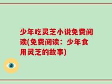 少年吃灵芝小说免费阅读(免费阅读：少年食用灵芝的故事)
