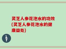 灵芝人参花泡水的功效(灵芝人参花泡水的健康益处)