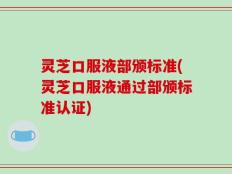 灵芝口服液部颁标准(灵芝口服液通过部颁标准认证)