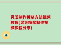 灵芝制作糖浆方法视频教程(灵芝糖浆制作视频教程分享)