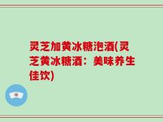 灵芝加黄冰糖泡酒(灵芝黄冰糖酒：美味养生佳饮)