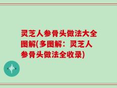 灵芝人参骨头做法大全图解(多图解：灵芝人参骨头做法全收录)