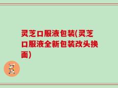 灵芝口服液包装(灵芝口服液全新包装改头换面)