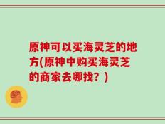原神可以买海灵芝的地方(原神中购买海灵芝的商家去哪找？)