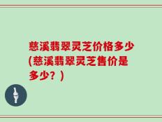 慈溪翡翠灵芝价格多少(慈溪翡翠灵芝售价是多少？)