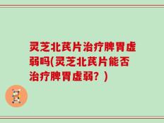 灵芝北芪片治疗脾胃虚弱吗(灵芝北芪片能否治疗脾胃虚弱？)