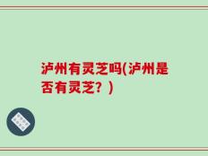 泸州有灵芝吗(泸州是否有灵芝？)