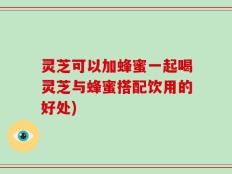 灵芝可以加蜂蜜一起喝灵芝与蜂蜜搭配饮用的好处)