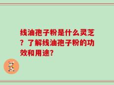 线油孢子粉是什么灵芝？了解线油孢子粉的功效和用途？