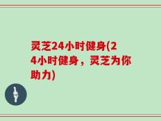 灵芝24小时健身(24小时健身，灵芝为你助力)