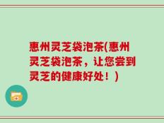 惠州灵芝袋泡茶(惠州灵芝袋泡茶，让您尝到灵芝的健康好处！)