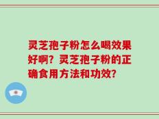 灵芝孢子粉怎么喝效果好啊？灵芝孢子粉的正确食用方法和功效？