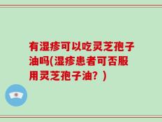 有湿疹可以吃灵芝孢子油吗(湿疹患者可否服用灵芝孢子油？)