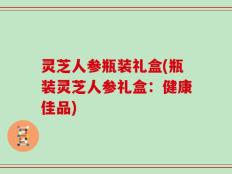 灵芝人参瓶装礼盒(瓶装灵芝人参礼盒：健康佳品)