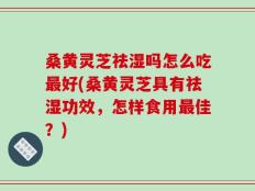桑黄灵芝祛湿吗怎么吃最好(桑黄灵芝具有祛湿功效，怎样食用最佳？)