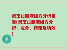 灵芝口服液组方分析报告(灵芝口服液组方分析：成分、药理及功效)