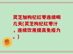 灵芝加枸杞红枣连续喝几天(灵芝枸杞红枣汁，连续饮用提高免疫力。)