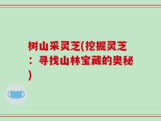 树山采灵芝(挖掘灵芝：寻找山林宝藏的奥秘)