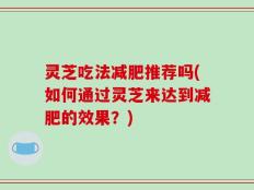 灵芝吃法减肥推荐吗(如何通过灵芝来达到减肥的效果？)