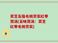 灵芝五指毛桃芡实红枣煲汤(五味煲汤：灵芝红枣毛桃芡实)