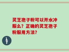 灵芝孢子粉可以开水冲服么？正确的灵芝孢子粉服用方法？
