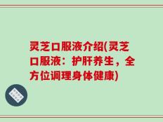 灵芝口服液介绍(灵芝口服液：护肝养生，全方位调理身体健康)