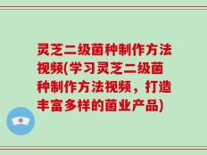 灵芝二级菌种制作方法视频(学习灵芝二级菌种制作方法视频，打造丰富多样的菌业产品)