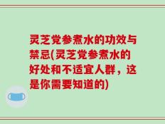 灵芝党参煮水的功效与禁忌(灵芝党参煮水的好处和不适宜人群，这是你需要知道的)