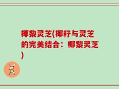 椰黎灵芝(椰籽与灵芝的完美结合：椰黎灵芝)