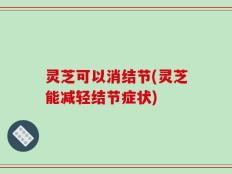 灵芝可以消结节(灵芝能减轻结节症状)