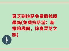 灵芝到拉萨免费路线图最新(免费拉萨游：新推路线图，惊喜灵芝之旅)