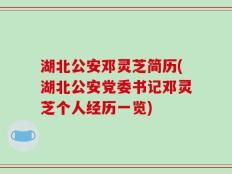 湖北公安邓灵芝简历(湖北公安党委书记邓灵芝个人经历一览)
