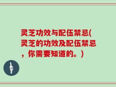 灵芝功效与配伍禁忌(灵芝的功效及配伍禁忌，你需要知道的。)