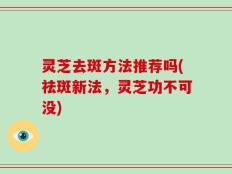 灵芝去斑方法推荐吗(祛斑新法，灵芝功不可没)
