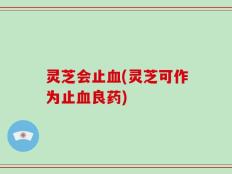 灵芝会止血(灵芝可作为止血良药)
