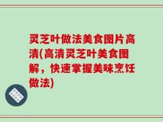 灵芝叶做法美食图片高清(高清灵芝叶美食图解，快速掌握美味烹饪做法)