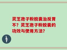 灵芝孢子粉胶囊治反胃不？灵芝孢子粉胶囊的功效与使用方法？