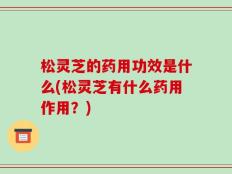 松灵芝的药用功效是什么(松灵芝有什么药用作用？)